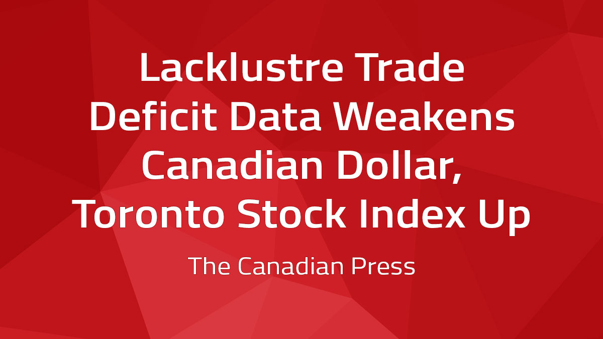 Canadian Press – Lacklustre Trade Deficit Data Weakens Canadian Dollar, Toronto Stock Index Up