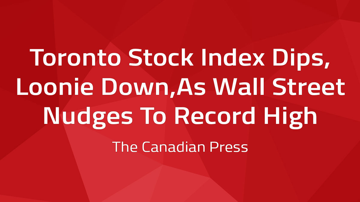 The Canadian Press – Toronto Stock Index Dips, Loonie Down, As Wall Street Nudges To Record High