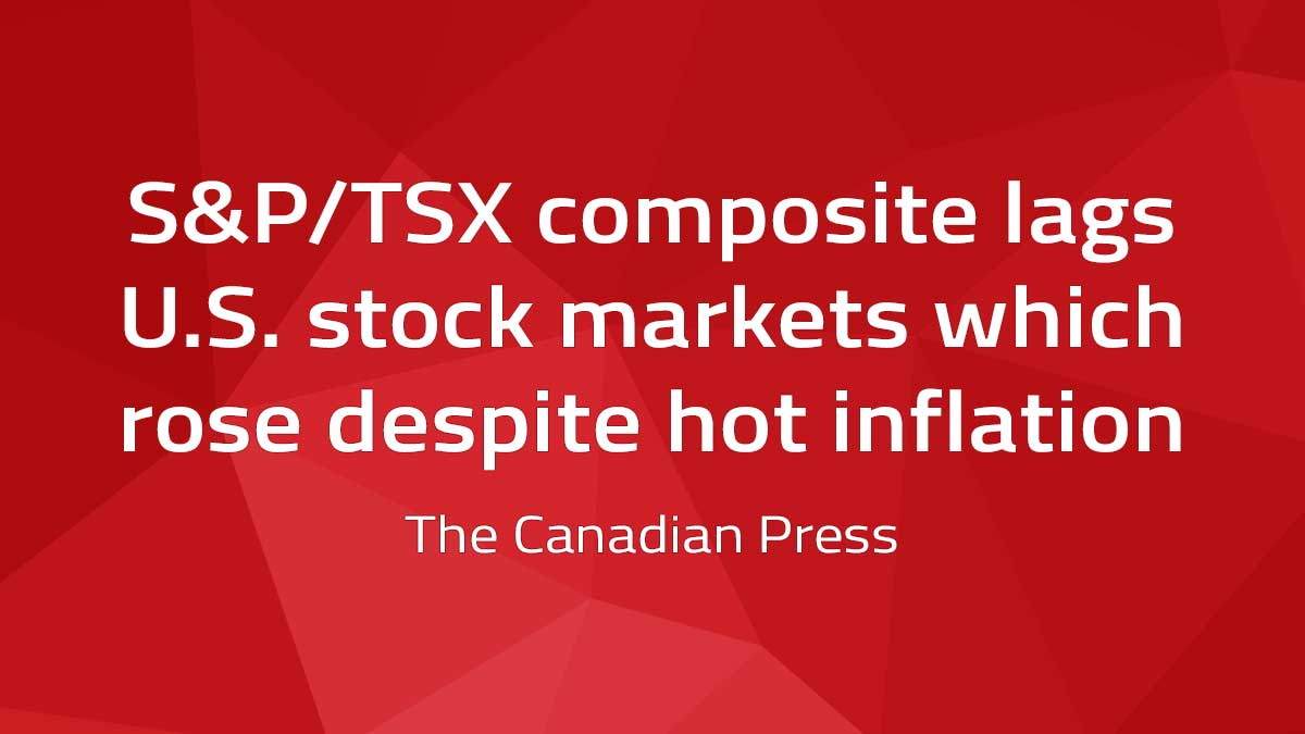 Canadian Press – S&P/TSX composite lags U.S. stock markets which rose despite hot inflation