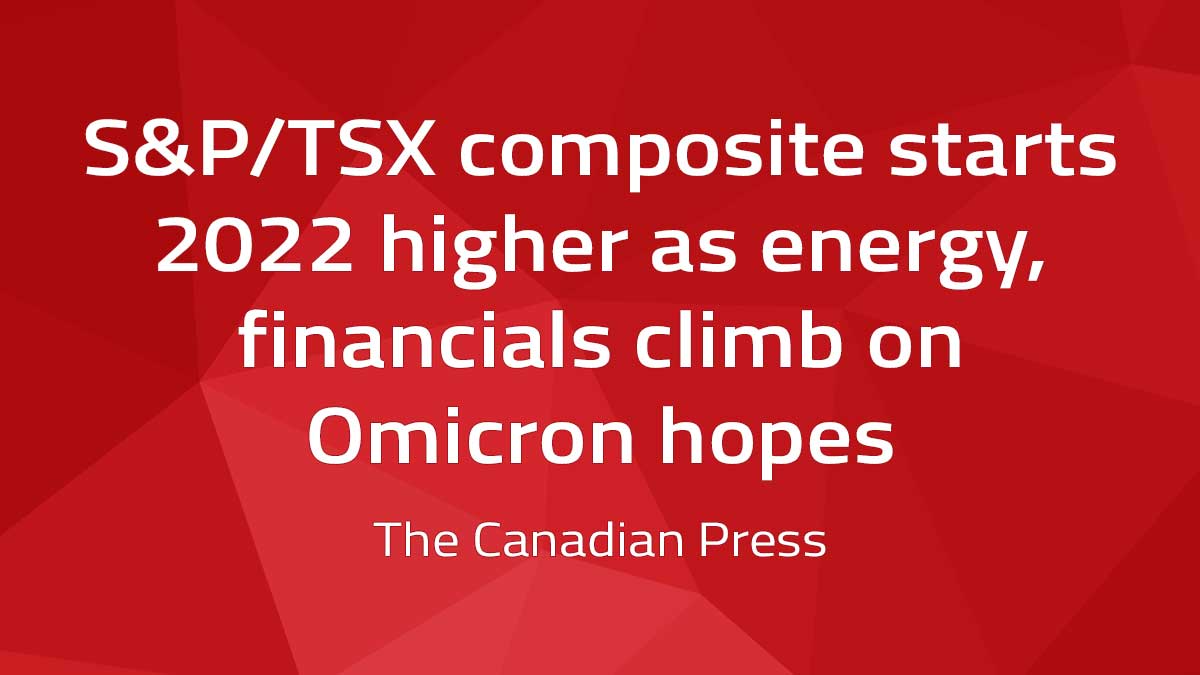 Canadian Press – S&P/TSX composite starts 2022 higher as energy, financials climb on Omicron hopes