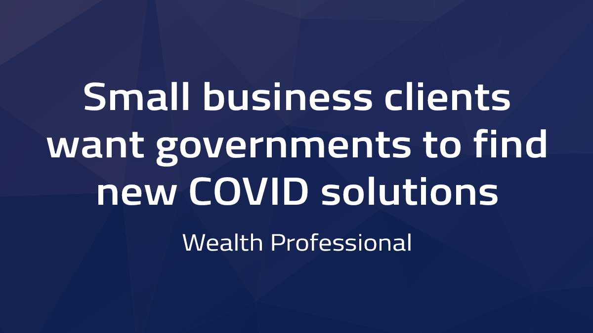 Wealth Professional – Small business clients want governments to find new COVID solutions