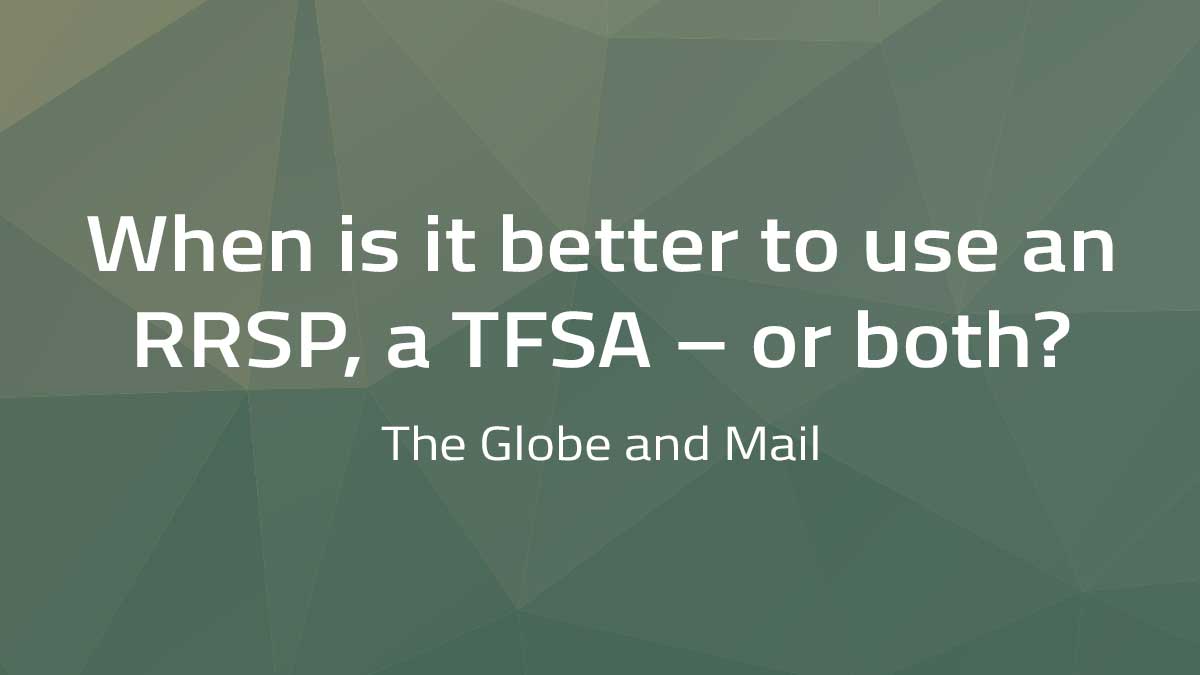 The Globe and Mail – When is it better to use an RRSP, a TFSA – or both?