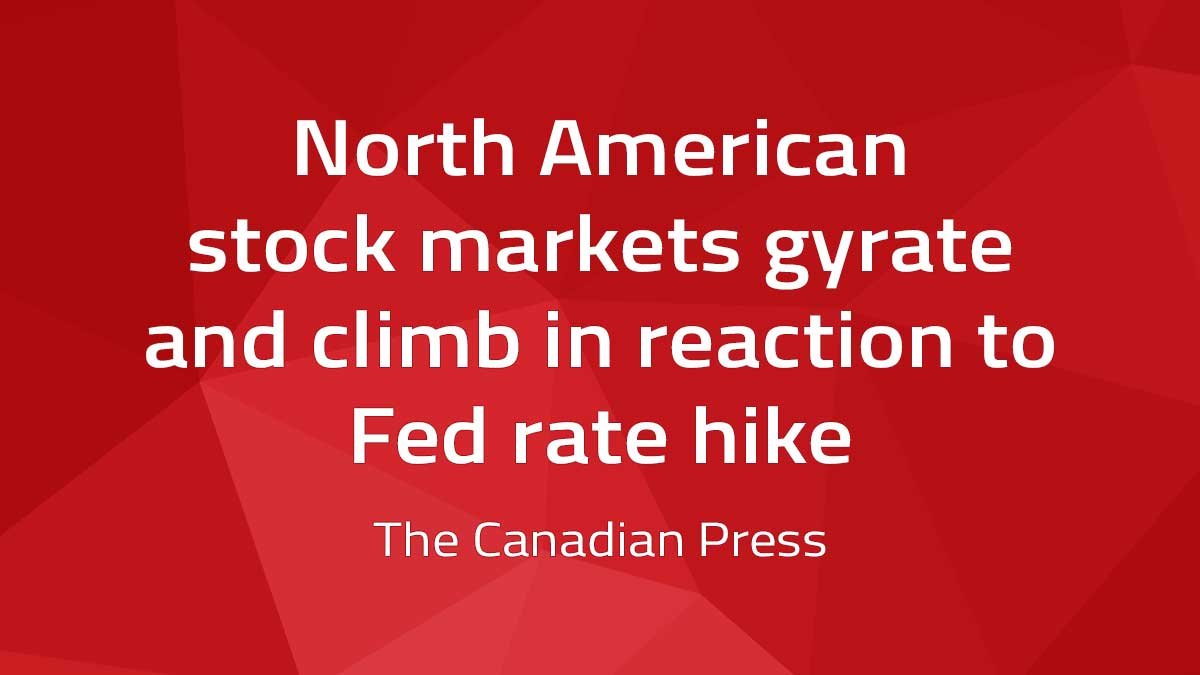 Canadian Press – North American stock markets gyrate and climb in reaction to Fed rate hike