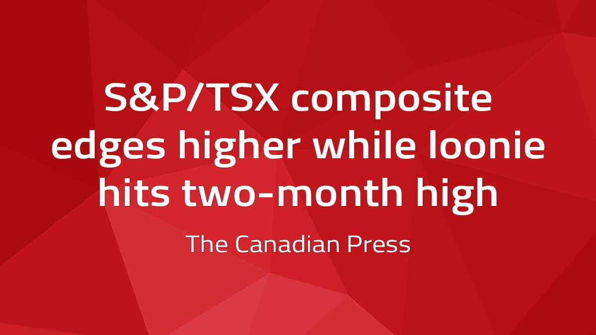 Canadian Press – S&P/TSX composite edges higher while loonie hits two-month high