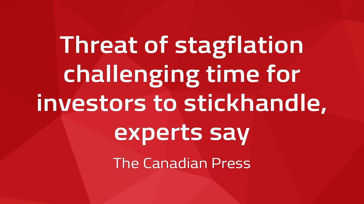 Canadian Press – Threat of stagflation challenging time for investors to stickhandle, experts say