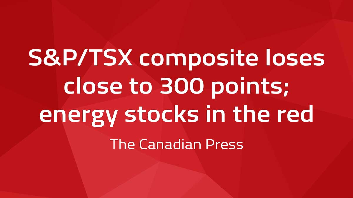 Canadian Press – S&P/TSX composite loses close to 300 points; energy stocks in the red