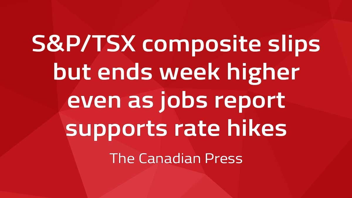 Canadian Press – S&P/TSX composite slips but ends week higher even as jobs report supports rate hikes