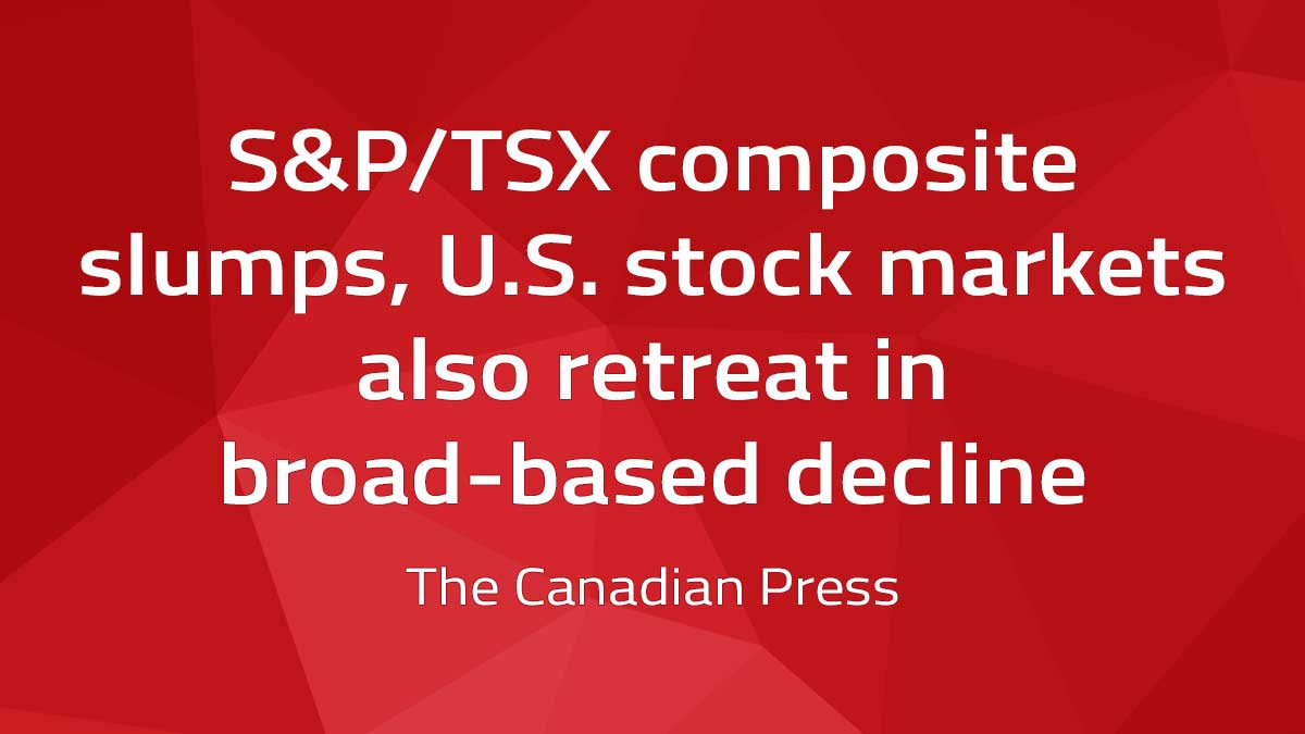 Canadian Press – S&P/TSX composite slumps, U.S. stock markets also retreat in broad-based decline