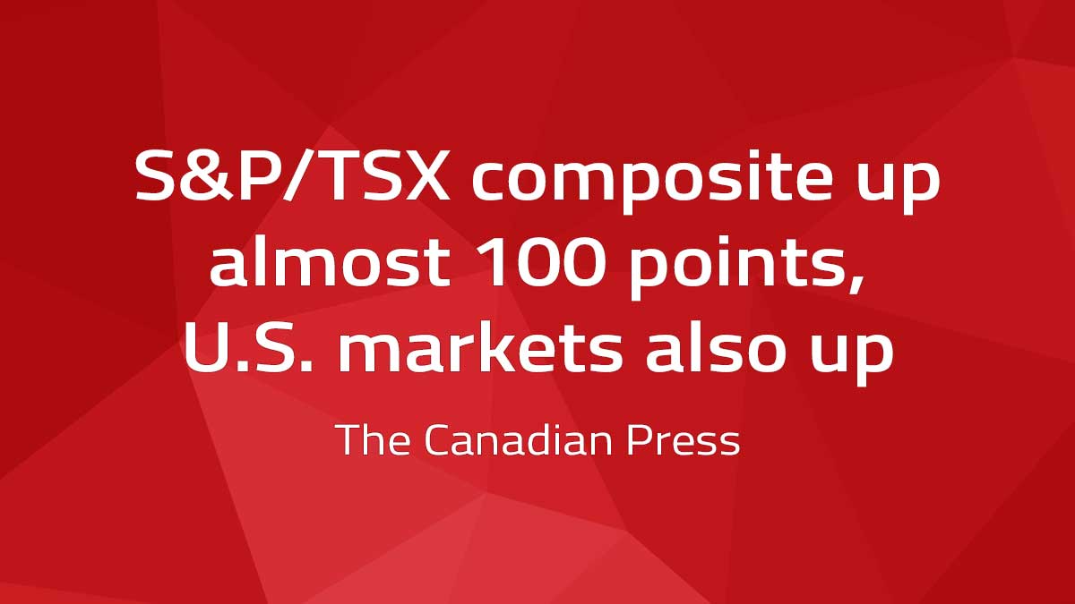 Canadian Press – S&P/TSX composite up almost 100 points, U.S. markets also up